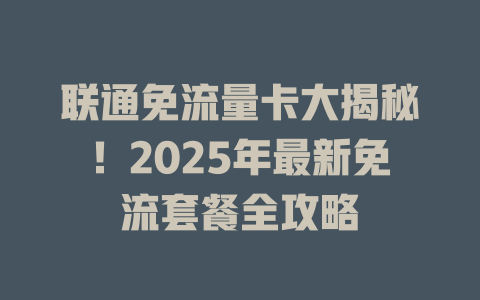 联通免流量卡大揭秘！2025年最新免流套餐全攻略