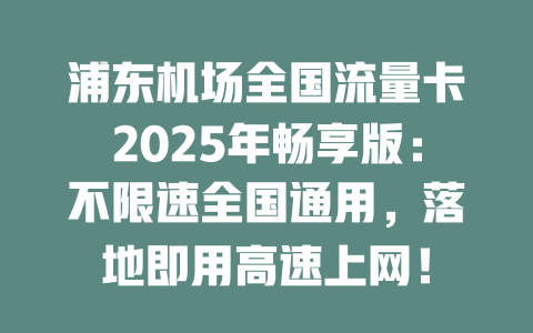 浦东机场全国流量卡2025年畅享版：不限速全国通用，落地即用高速上网！