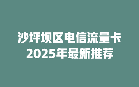沙坪坝区电信流量卡2025年最新推荐