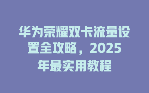 华为荣耀双卡流量设置全攻略，2025年最实用教程
