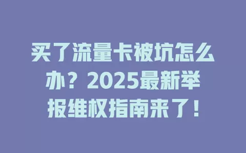 买了流量卡被坑怎么办？2025最新举报维权指南来了！