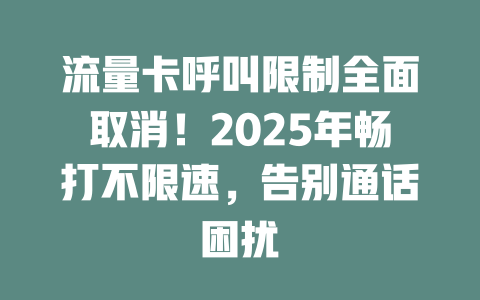 流量卡呼叫限制全面取消！2025年畅打不限速，告别通话困扰