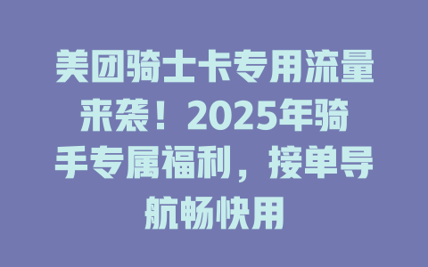 美团骑士卡专用流量来袭！2025年骑手专属福利，接单导航畅快用