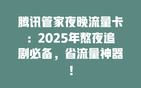 腾讯管家夜晚流量卡：2025年熬夜追剧必备，省流量神器！