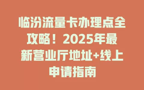 临汾流量卡办理点全攻略！2025年最新营业厅地址+线上申请指南