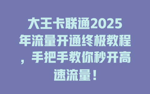 大王卡联通2025年流量开通终极教程，手把手教你秒开高速流量！