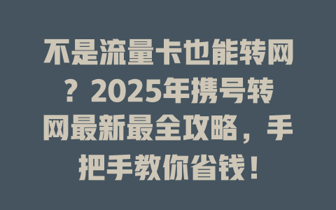 不是流量卡也能转网？2025年携号转网最新最全攻略，手把手教你省钱！