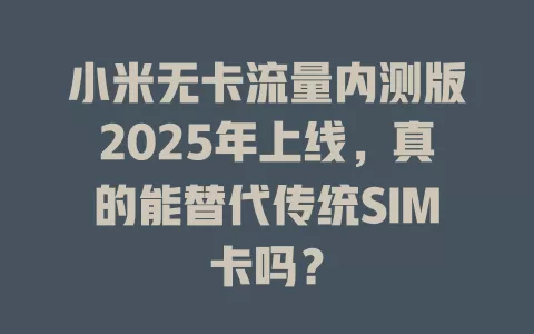 小米无卡流量内测版2025年上线，真的能替代传统SIM卡吗？