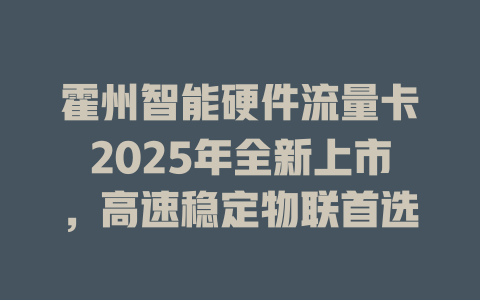 霍州智能硬件流量卡2025年全新上市，高速稳定物联首选