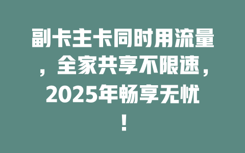 副卡主卡同时用流量，全家共享不限速，2025年畅享无忧！
