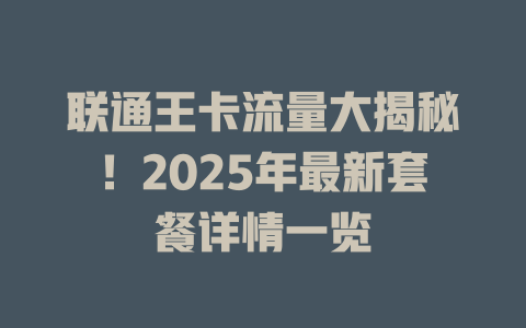 联通王卡流量大揭秘！2025年最新套餐详情一览