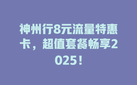 神州行8元流量特惠卡，超值套餐畅享2025！