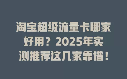 淘宝超级流量卡哪家好用？2025年实测推荐这几家靠谱！