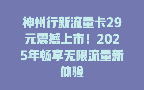 神州行新流量卡29元震撼上市！2025年畅享无限流量新体验