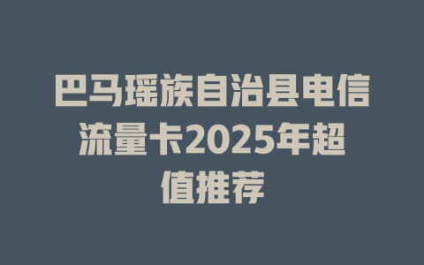 巴马瑶族自治县电信流量卡2025年超值推荐