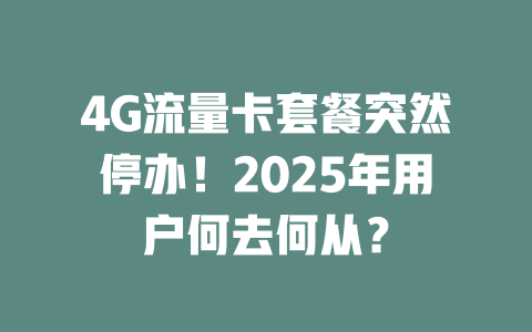4G流量卡套餐突然停办！2025年用户何去何从？