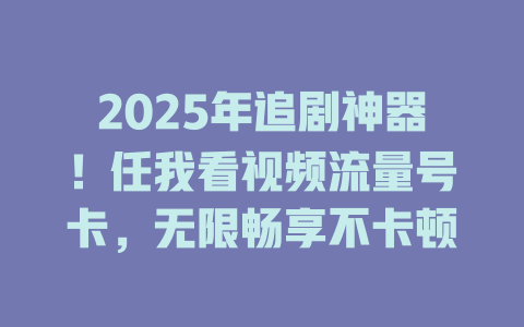2025年追剧神器！任我看视频流量号卡，无限畅享不卡顿