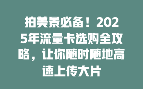 拍美景必备！2025年流量卡选购全攻略，让你随时随地高速上传大片