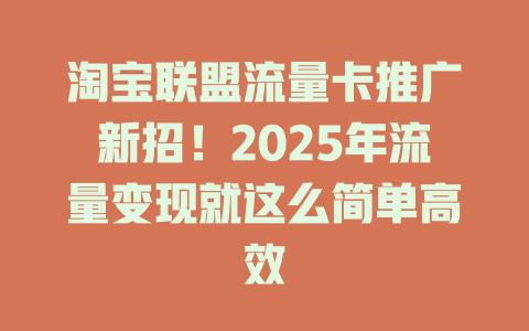 淘宝联盟流量卡推广新招！2025年流量变现就这么简单高效