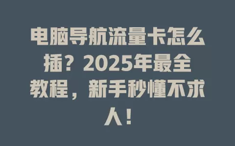 电脑导航流量卡怎么插？2025年最全教程，新手秒懂不求人！