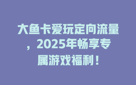大鱼卡爱玩定向流量，2025年畅享专属游戏福利！