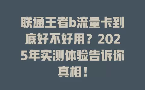 联通王者b流量卡到底好不好用？2025年实测体验告诉你真相！