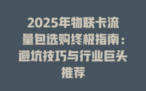 2025年物联卡流量包选购终极指南：避坑技巧与行业巨头推荐