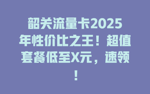 韶关流量卡2025年性价比之王！超值套餐低至X元，速领！