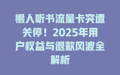 懒人听书流量卡突遭关停！2025年用户权益与退款风波全解析