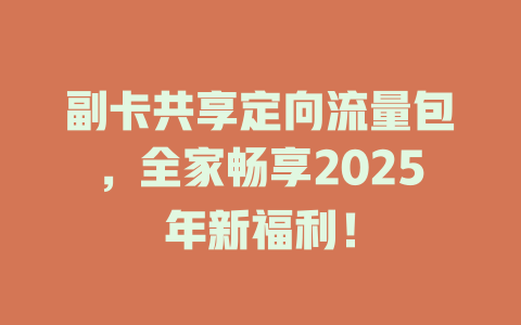 副卡共享定向流量包，全家畅享2025年新福利！