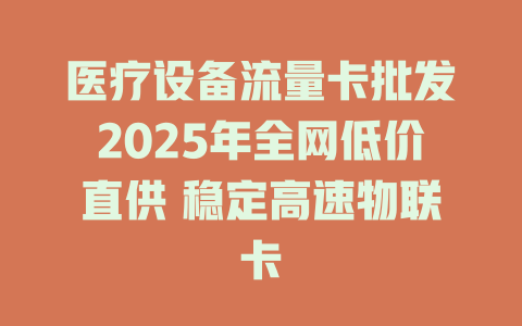 医疗设备流量卡批发2025年全网低价直供 稳定高速物联卡