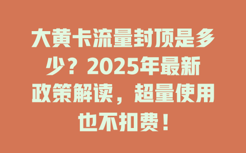 大黄卡流量封顶是多少？2025年最新政策解读，超量使用也不扣费！