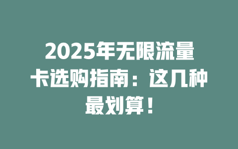 2025年无限流量卡选购指南：这几种最划算！