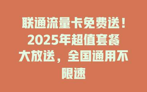 联通流量卡免费送！2025年超值套餐大放送，全国通用不限速