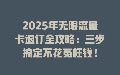 2025年无限流量卡退订全攻略：三步搞定不花冤枉钱！