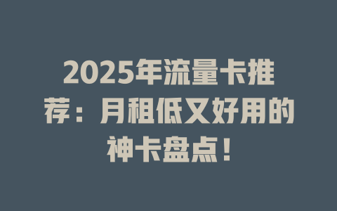 2025年流量卡推荐：月租低又好用的神卡盘点！