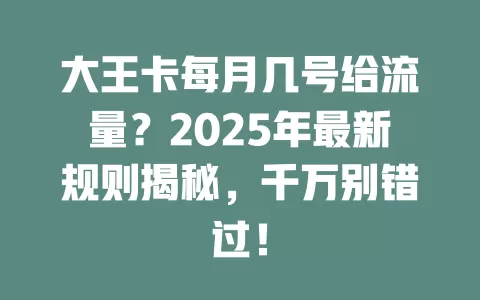 大王卡每月几号给流量？2025年最新规则揭秘，千万别错过！
