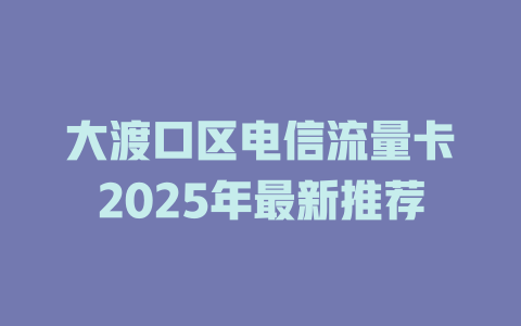 大渡口区电信流量卡2025年最新推荐