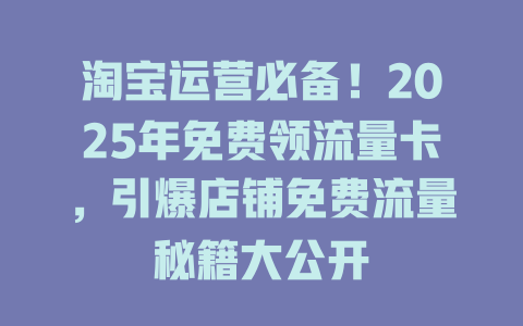 淘宝运营必备！2025年免费领流量卡，引爆店铺免费流量秘籍大公开