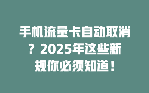 手机流量卡自动取消？2025年这些新规你必须知道！
