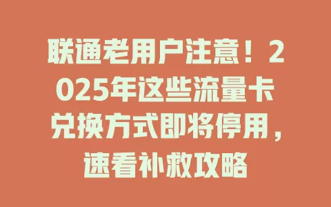 联通老用户注意！2025年这些流量卡兑换方式即将停用，速看补救攻略
