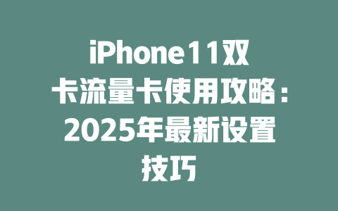 iPhone11双卡流量卡使用攻略：2025年最新设置技巧