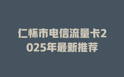 仁怀市电信流量卡2025年最新推荐