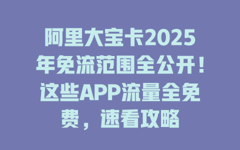 阿里大宝卡2025年免流范围全公开！这些APP流量全免费，速看攻略