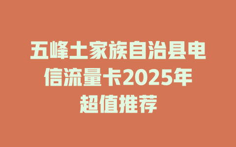 五峰土家族自治县电信流量卡2025年超值推荐
