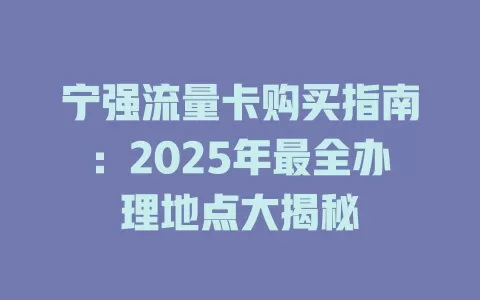 宁强流量卡购买指南：2025年最全办理地点大揭秘