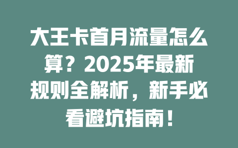 大王卡首月流量怎么算？2025年最新规则全解析，新手必看避坑指南！