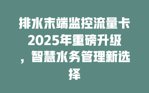 排水末端监控流量卡2025年重磅升级，智慧水务管理新选择