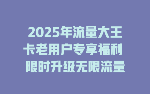 2025年流量大王卡老用户专享福利 限时升级无限流量