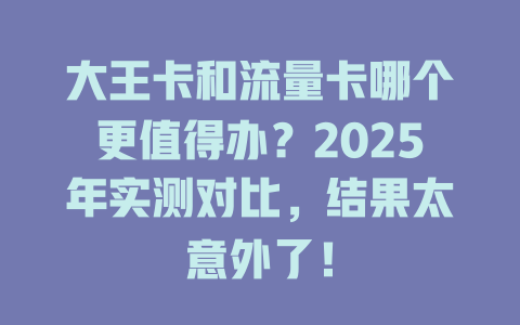 大王卡和流量卡哪个更值得办？2025年实测对比，结果太意外了！